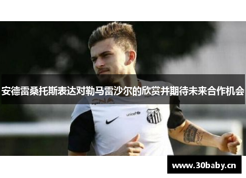 安德雷桑托斯表达对勒马雷沙尔的欣赏并期待未来合作机会 安德雷桑托斯表达对勒马雷沙尔的欣赏并期待未来合作机会