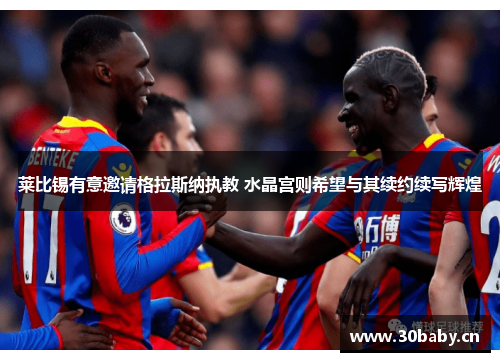 莱比锡有意邀请格拉斯纳执教 水晶宫则希望与其续约续写辉煌 莱比锡有意邀请格拉斯纳执教 水晶宫则希望与其续约续写辉煌