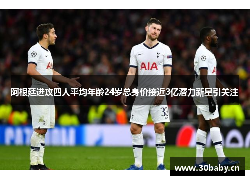阿根廷进攻四人平均年龄24岁总身价接近3亿潜力新星引关注 阿根廷进攻四人平均年龄24岁总身价接近3亿潜力新星引关注