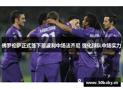 佛罗伦萨正式签下恩波利中场法齐尼 强化球队中场实力 佛罗伦萨正式签下恩波利中场法齐尼 强化球队中场实力