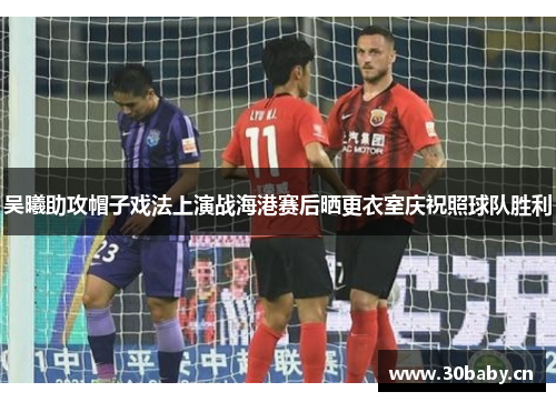 吴曦助攻帽子戏法上演战海港赛后晒更衣室庆祝照球队胜利 吴曦助攻帽子戏法上演战海港赛后晒更衣室庆祝照球队胜利