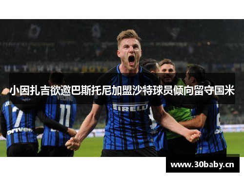 小因扎吉欲邀巴斯托尼加盟沙特球员倾向留守国米 小因扎吉欲邀巴斯托尼加盟沙特球员倾向留守国米