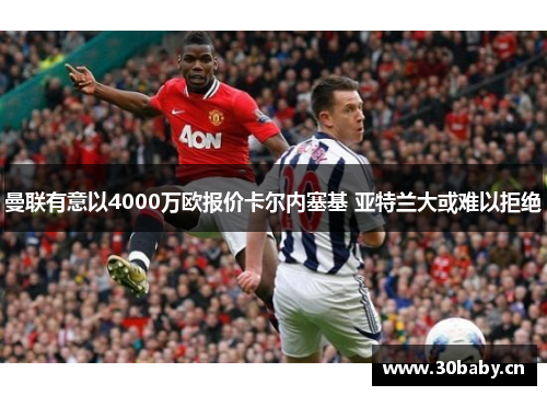 曼联有意以4000万欧报价卡尔内塞基 亚特兰大或难以拒绝