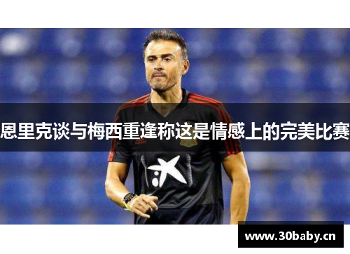 恩里克谈与梅西重逢称这是情感上的完美比赛 恩里克谈与梅西重逢称这是情感上的完美比赛